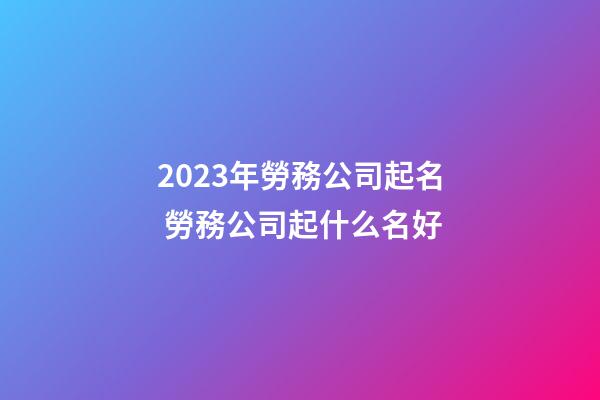 2023年勞務公司起名 勞務公司起什么名好-第1張-公司起名-玄機派
